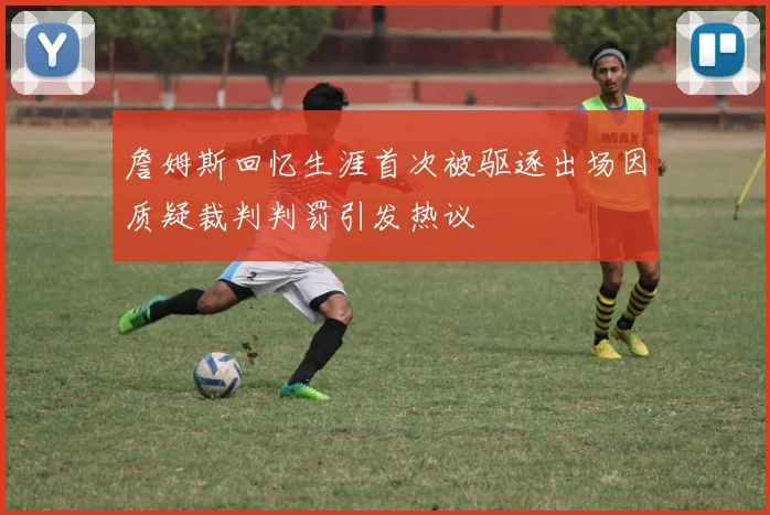 詹姆斯回忆生涯首次被驱逐出场因质疑裁判判罚引发热议