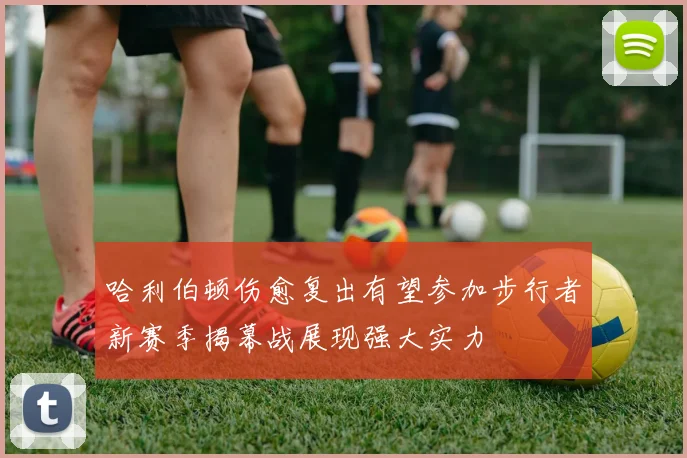 哈利伯顿伤愈复出有望参加步行者新赛季揭幕战展现强大实力