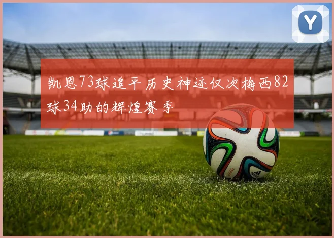 凯恩73球追平历史神迹仅次梅西82球34助的辉煌赛季