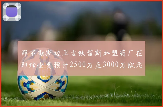 那不勒斯边卫古铁雷斯加盟药厂在即转会费预计2500万至3000万欧元