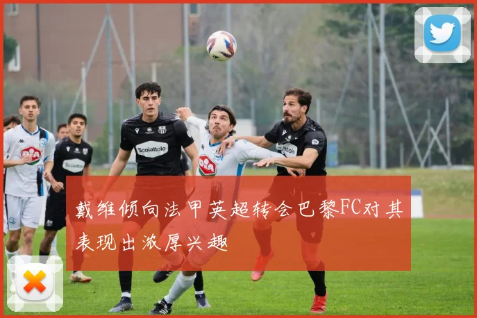 戴维倾向法甲英超转会巴黎FC对其表现出浓厚兴趣